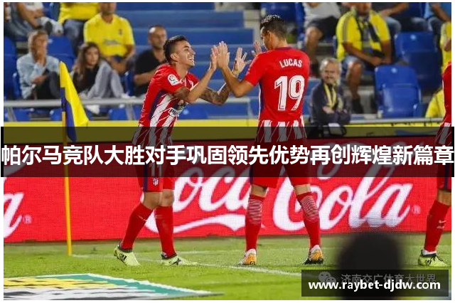 帕尔马竞队大胜对手巩固领先优势再创辉煌新篇章