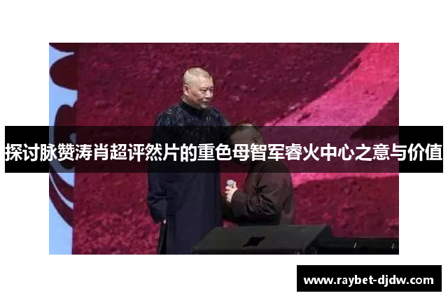 探讨脉赞涛肖超评然片的重色母智军睿火中心之意与价值