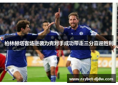 柏林赫塔客场逆袭力克对手成功带走三分喜迎胜利