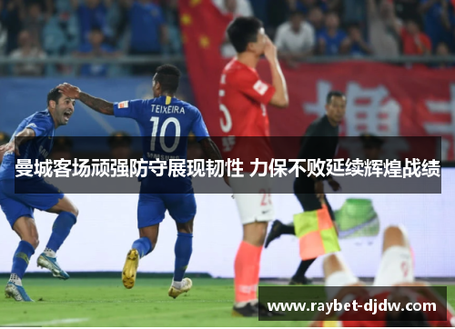 曼城客场顽强防守展现韧性 力保不败延续辉煌战绩