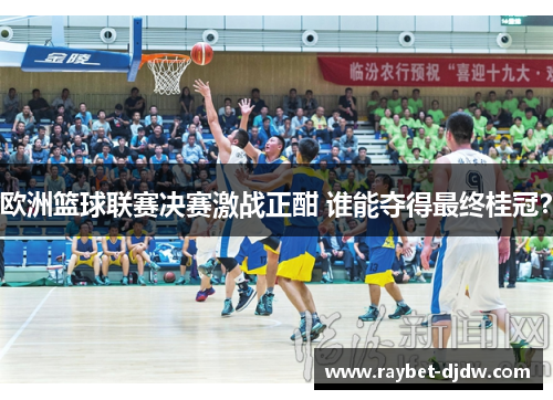 欧洲篮球联赛决赛激战正酣 谁能夺得最终桂冠?