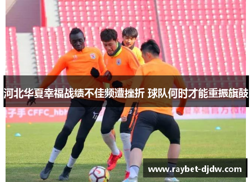 河北华夏幸福战绩不佳频遭挫折 球队何时才能重振旗鼓