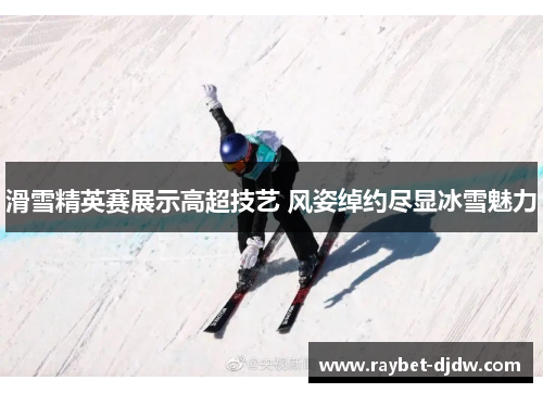 滑雪精英赛展示高超技艺 风姿绰约尽显冰雪魅力