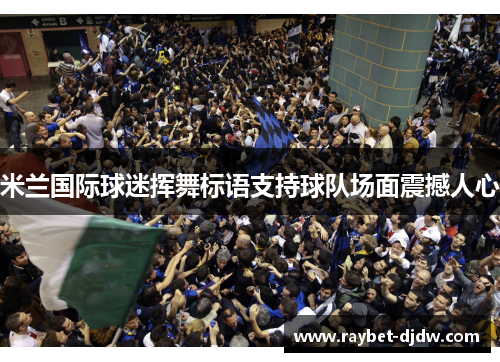 米兰国际球迷挥舞标语支持球队场面震撼人心