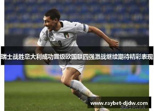 瑞士战胜意大利成功晋级欧国联四强激战继续期待精彩表现