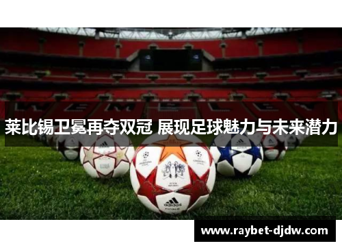 莱比锡卫冕再夺双冠 展现足球魅力与未来潜力