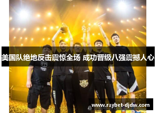 美国队绝地反击震惊全场 成功晋级八强震撼人心