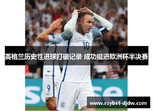 英格兰历史性进球打破记录 成功挺进欧洲杯半决赛