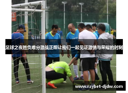 足球之夜胜负难分激战正酣让我们一起见证激情与荣耀的时刻