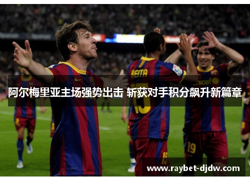 阿尔梅里亚主场强势出击 斩获对手积分飙升新篇章