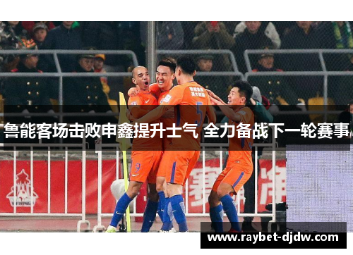 鲁能客场击败申鑫提升士气 全力备战下一轮赛事