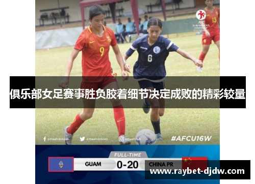 俱乐部女足赛事胜负胶着细节决定成败的精彩较量
