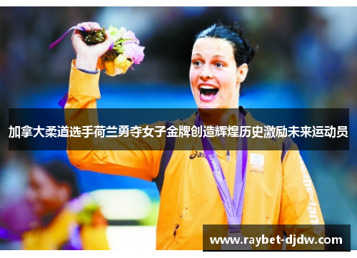 加拿大柔道选手荷兰勇夺女子金牌创造辉煌历史激励未来运动员