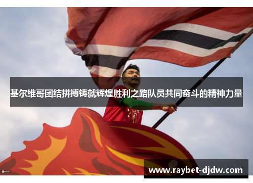 基尔维哥团结拼搏铸就辉煌胜利之路队员共同奋斗的精神力量