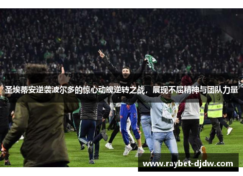 圣埃蒂安逆袭波尔多的惊心动魄逆转之战,展现不屈精神与团队力量