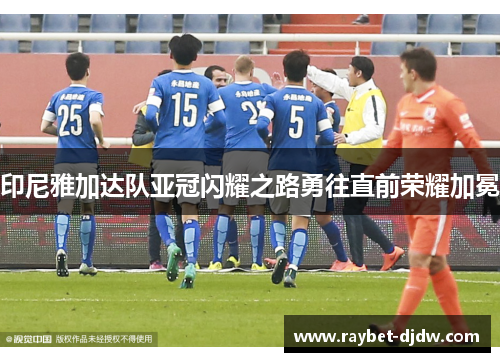 印尼雅加达队亚冠闪耀之路勇往直前荣耀加冕