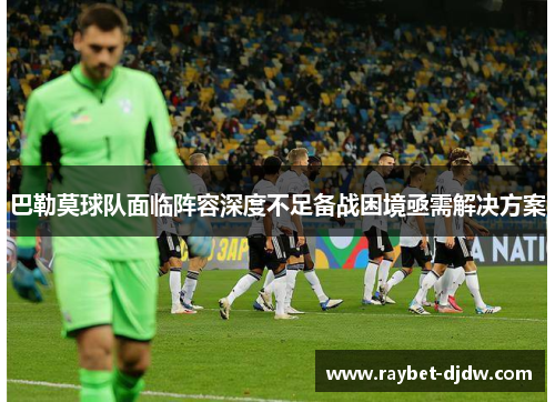 巴勒莫球队面临阵容深度不足备战困境亟需解决方案