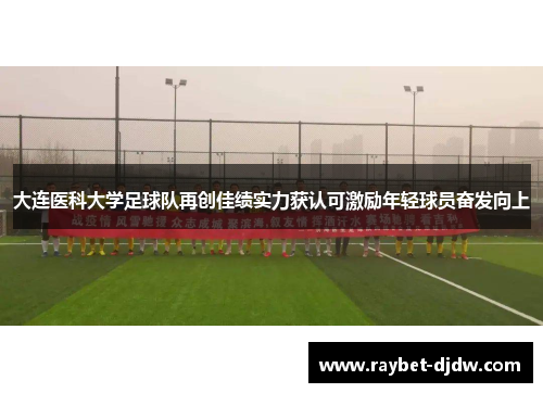 大连医科大学足球队再创佳绩实力获认可激励年轻球员奋发向上
