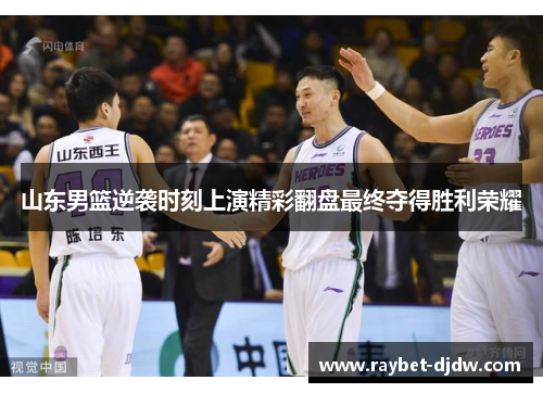 山东男篮逆袭时刻上演精彩翻盘最终夺得胜利荣耀