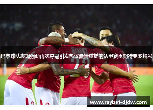 巴黎球队表现强劲再次夺冠引发热议激情重燃的法甲赛季期待更多精彩