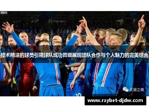 技术精湛的球员引领球队成功晋级展现团队合作与个人魅力的完美结合