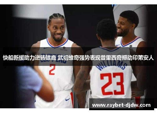 快船新援助力逆转雄鹿 武切维奇强势表现普里西奇撼动印第安人