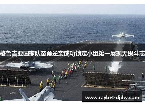 格鲁吉亚国家队奋勇逆袭成功锁定小组第一展现无畏斗志