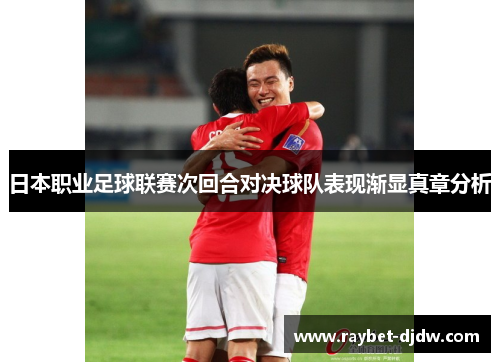 日本职业足球联赛次回合对决球队表现渐显真章分析