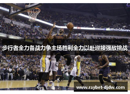 步行者全力备战力争主场胜利全力以赴迎接强敌挑战