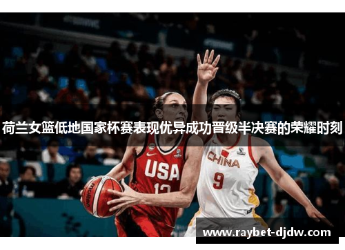 荷兰女篮低地国家杯赛表现优异成功晋级半决赛的荣耀时刻
