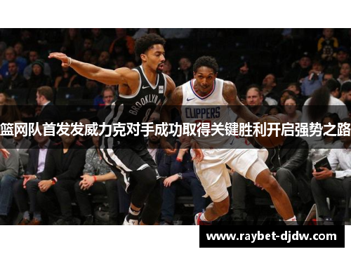 篮网队首发发威力克对手成功取得关键胜利开启强势之路
