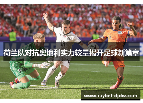 荷兰队对抗奥地利实力较量揭开足球新篇章