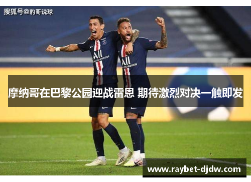 摩纳哥在巴黎公园迎战雷恩 期待激烈对决一触即发