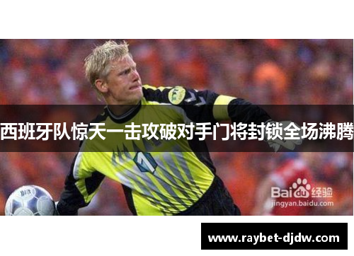 西班牙队惊天一击攻破对手门将封锁全场沸腾
