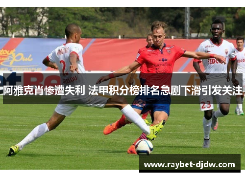 阿雅克肖惨遭失利 法甲积分榜排名急剧下滑引发关注