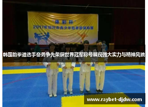 韩国跆拳道选手奋勇争先荣获世界冠军称号展现强大实力与精神风貌