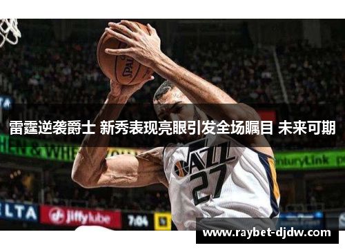 雷霆逆袭爵士 新秀表现亮眼引发全场瞩目 未来可期