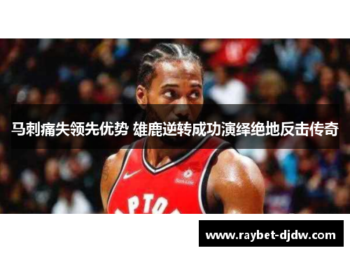 马刺痛失领先优势 雄鹿逆转成功演绎绝地反击传奇