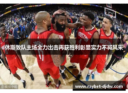 休斯敦队主场全力出击再获胜利彰显实力不减风采