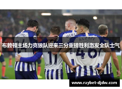 布赖顿主场力克狼队迎来三分重磅胜利激发全队士气
