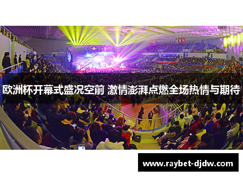 欧洲杯开幕式盛况空前 激情澎湃点燃全场热情与期待