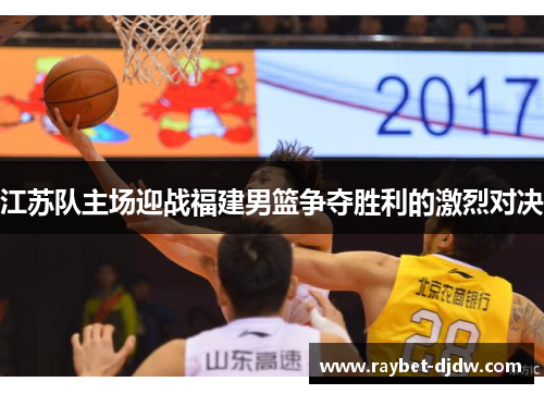 江苏队主场迎战福建男篮争夺胜利的激烈对决