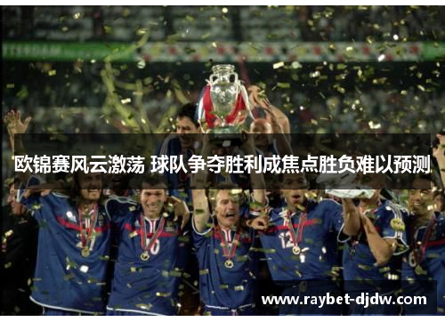 欧锦赛风云激荡 球队争夺胜利成焦点胜负难以预测