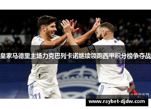 皇家马德里主场力克巴列卡诺继续领跑西甲积分榜争夺战