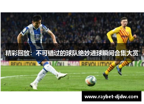 精彩回放:不可错过的球队绝妙进球瞬间合集大赏