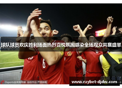 球队球员欢庆胜利场面热烈喜悦氛围感染全场观众共襄盛举