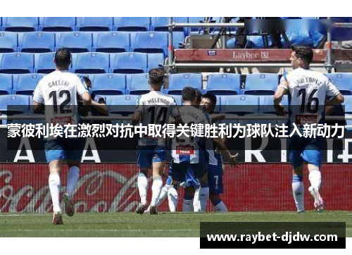 蒙彼利埃在激烈对抗中取得关键胜利为球队注入新动力