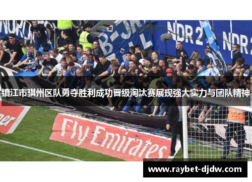 镇江市骐州区队勇夺胜利成功晋级淘汰赛展现强大实力与团队精神
