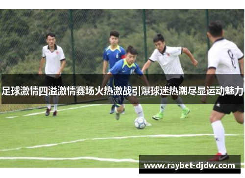 足球激情四溢激情赛场火热激战引爆球迷热潮尽显运动魅力
