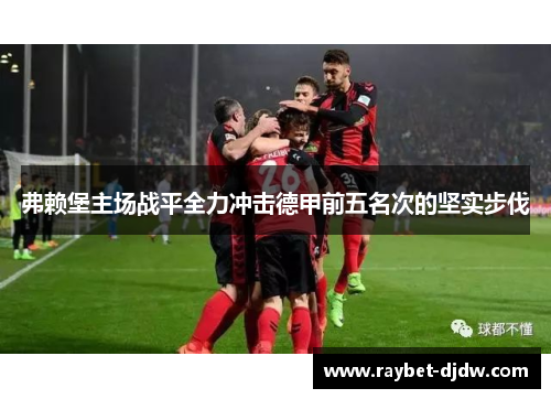 弗赖堡主场战平全力冲击德甲前五名次的坚实步伐